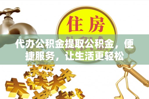六枝代办公积金提取公积金，便捷服务，让生活更轻松