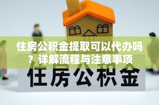 六枝住房公积金提取可以代办吗？详解流程与注意事项