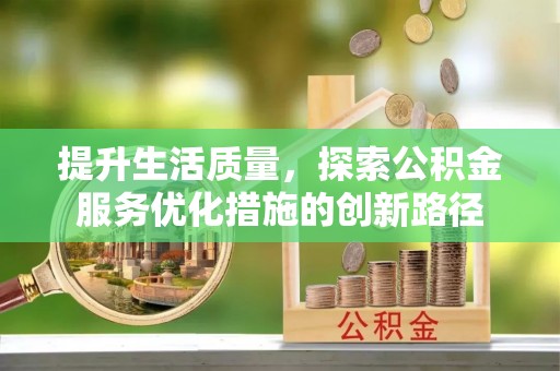 六枝提升生活质量，探索公积金服务优化措施的创新路径