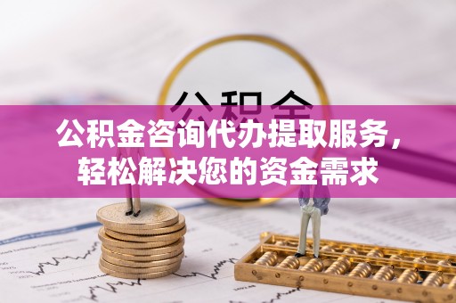 六枝公积金咨询代办提取服务，轻松解决您的资金需求