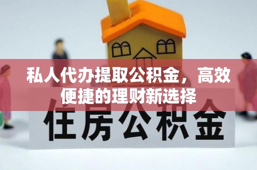 六枝私人代办提取公积金，高效便捷的理财新选择