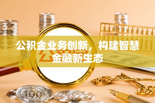 六枝公积金业务创新，构建智慧金融新生态