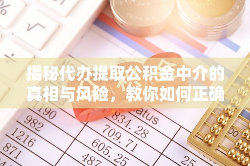 六枝揭秘代办提取公积金中介的真相与风险，教你如何正确操作