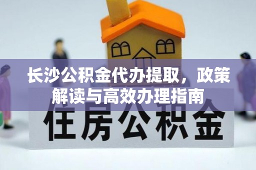 六枝长沙公积金代办提取，政策解读与高效办理指南