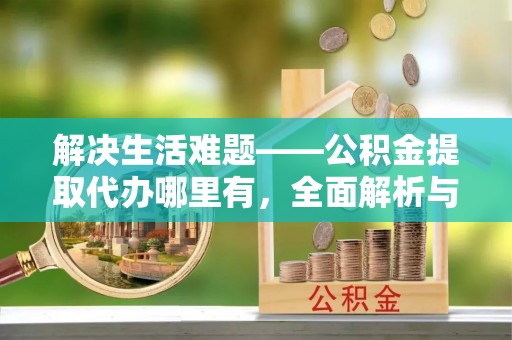 六枝解决生活难题——公积金提取代办哪里有，全面解析与服务推荐