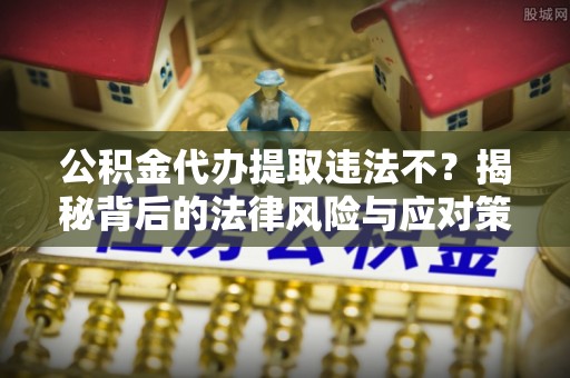 六枝公积金代办提取违法不？揭秘背后的法律风险与应对策略