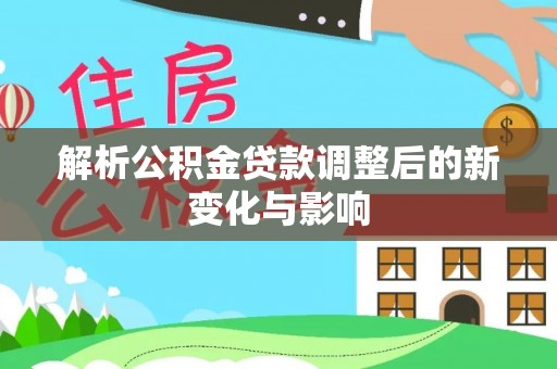 六枝解析公积金贷款调整后的新变化与影响