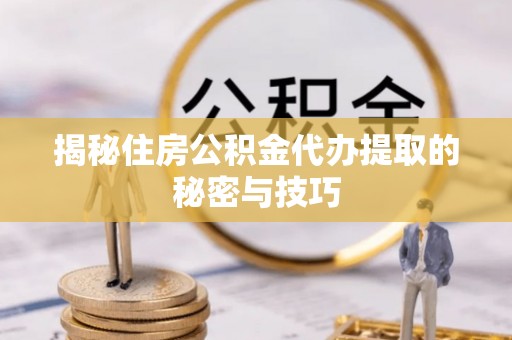六枝揭秘住房公积金代办提取的秘密与技巧