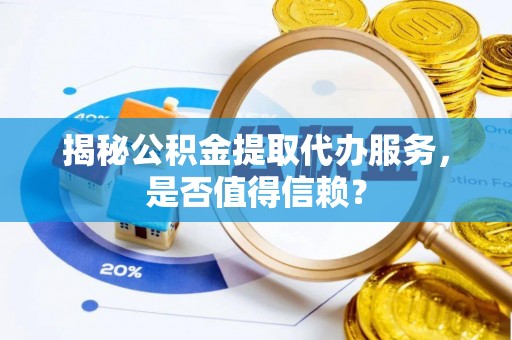 六枝揭秘公积金提取代办服务，是否值得信赖？