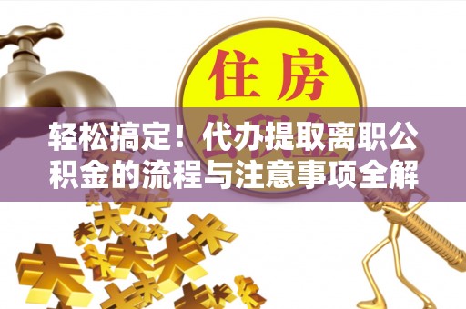 六枝轻松搞定！代办提取离职公积金的流程与注意事项全解析
