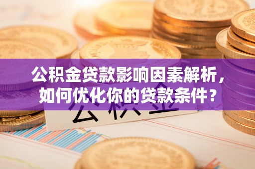 六枝公积金贷款影响因素解析，如何优化你的贷款条件？