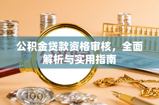 六枝公积金贷款资格审核，全面解析与实用指南