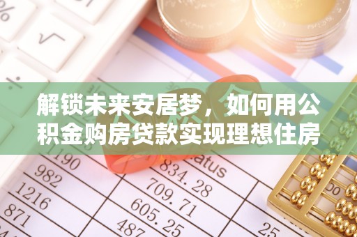 六枝解锁未来安居梦，如何用公积金购房贷款实现理想住房计划