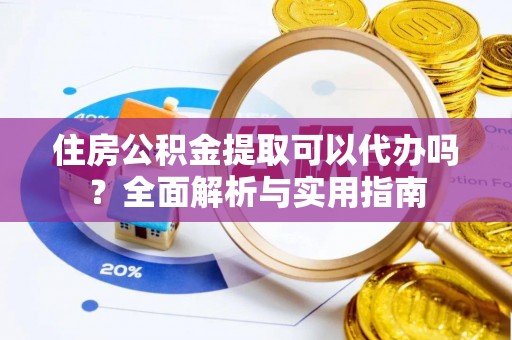 六枝住房公积金提取可以代办吗？全面解析与实用指南