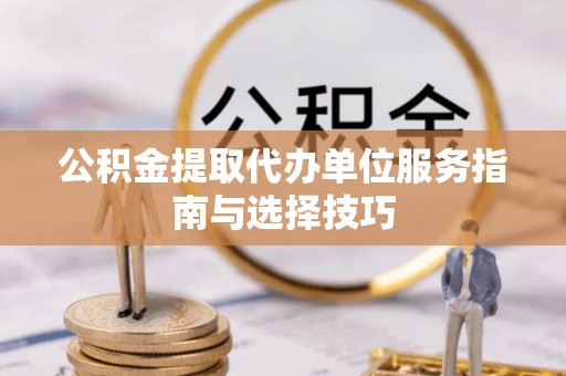 六枝公积金提取代办单位服务指南与选择技巧