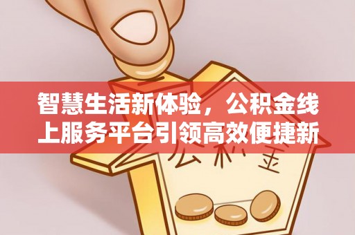 六枝智慧生活新体验，公积金线上服务平台引领高效便捷新时代