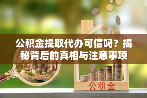 六枝公积金提取代办可信吗？揭秘背后的真相与注意事项