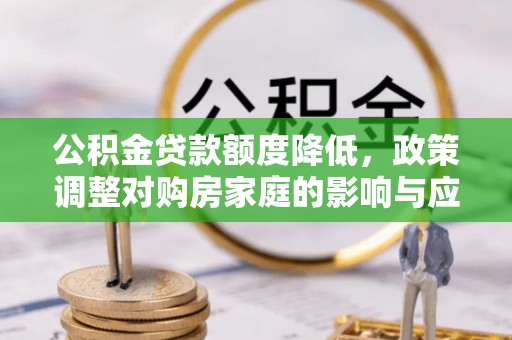 六枝公积金贷款额度降低，政策调整对购房家庭的影响与应对策略