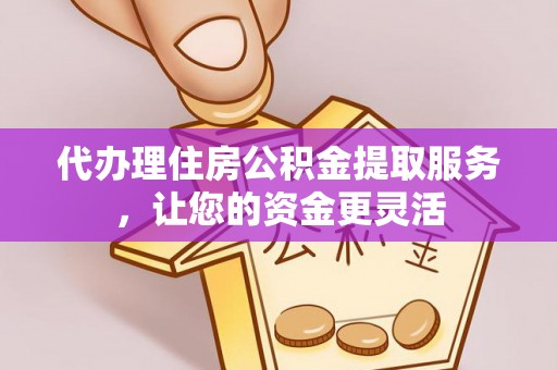 六枝代办理住房公积金提取服务，让您的资金更灵活