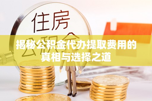 六枝揭秘公积金代办提取费用的真相与选择之道
