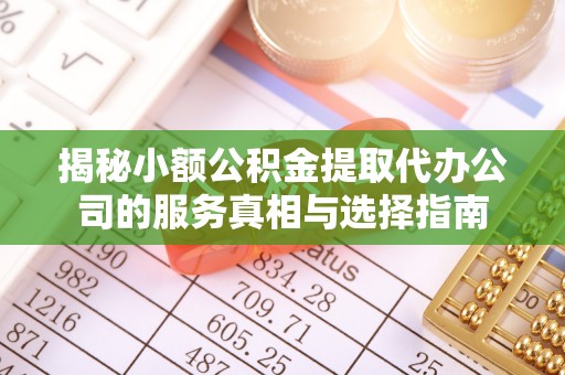 六枝揭秘小额公积金提取代办公司的服务真相与选择指南