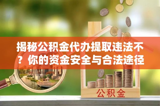 六枝揭秘公积金代办提取违法不？你的资金安全与合法途径解析