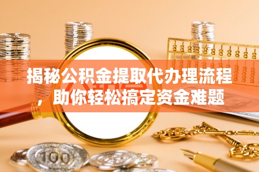 六枝揭秘公积金提取代办理流程，助你轻松搞定资金难题