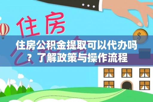 六枝住房公积金提取可以代办吗？了解政策与操作流程