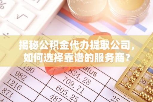 六枝揭秘公积金代办提取公司，如何选择靠谱的服务商？