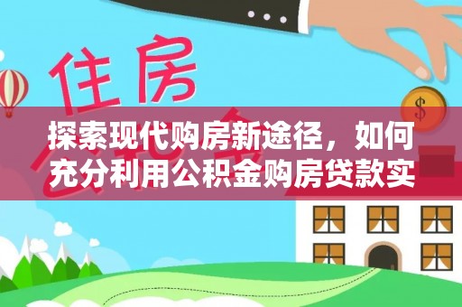 六枝探索现代购房新途径，如何充分利用公积金购房贷款实现置业梦想