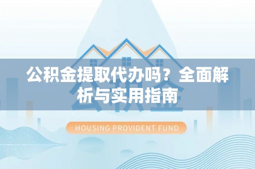 六枝公积金提取代办吗？全面解析与实用指南