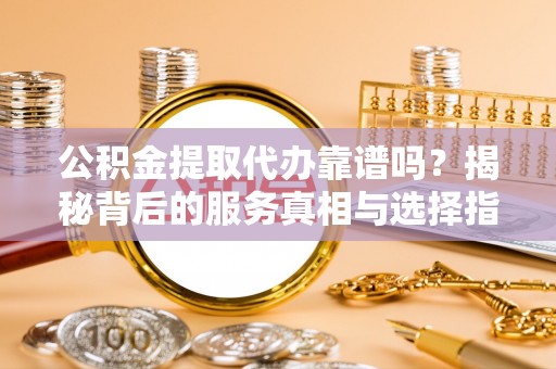 六枝公积金提取代办靠谱吗？揭秘背后的服务真相与选择指南