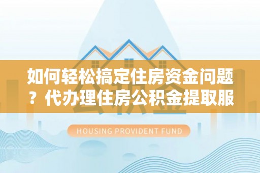 六枝如何轻松搞定住房资金问题？代办理住房公积金提取服务全解析