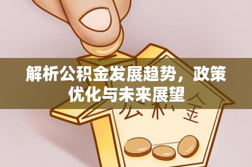 六枝解析公积金发展趋势，政策优化与未来展望