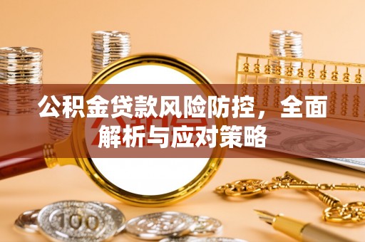 六枝公积金贷款风险防控，全面解析与应对策略