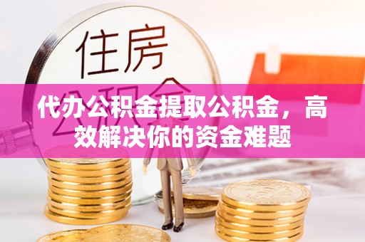 六枝代办公积金提取公积金，高效解决你的资金难题