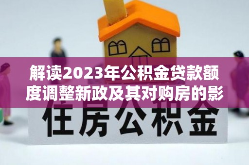 六枝解读2023年公积金贷款额度调整新政及其对购房的影响