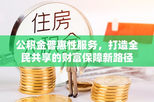 六枝公积金普惠性服务，打造全民共享的财富保障新路径