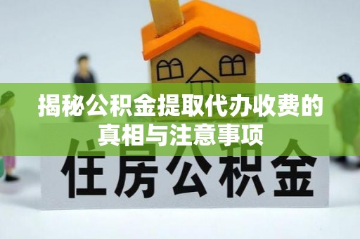 六枝揭秘公积金提取代办收费的真相与注意事项