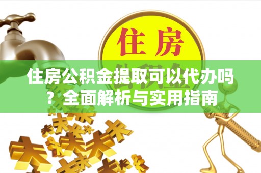 六枝住房公积金提取可以代办吗？全面解析与实用指南