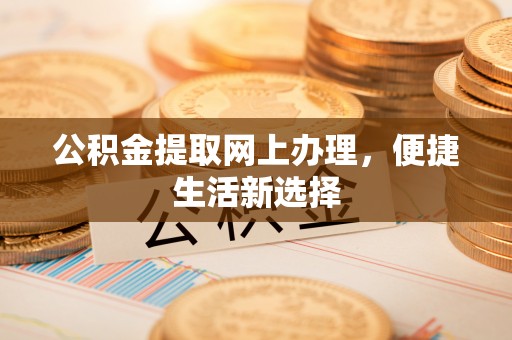 六枝公积金提取网上办理，便捷生活新选择