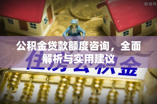 六枝公积金贷款额度咨询，全面解析与实用建议