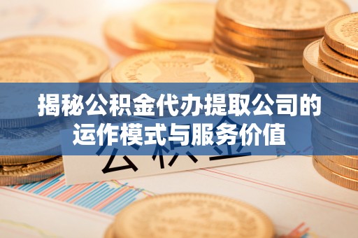 六枝揭秘公积金代办提取公司的运作模式与服务价值
