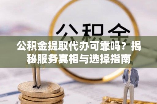 六枝公积金提取代办可靠吗？揭秘服务真相与选择指南