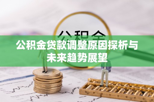 六枝公积金贷款调整原因探析与未来趋势展望