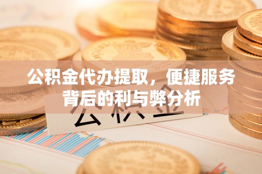 六枝公积金代办提取，便捷服务背后的利与弊分析
