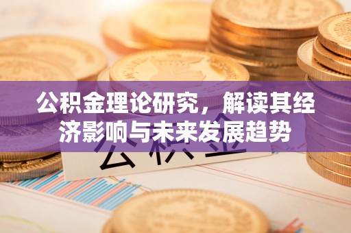 六枝公积金理论研究，解读其经济影响与未来发展趋势