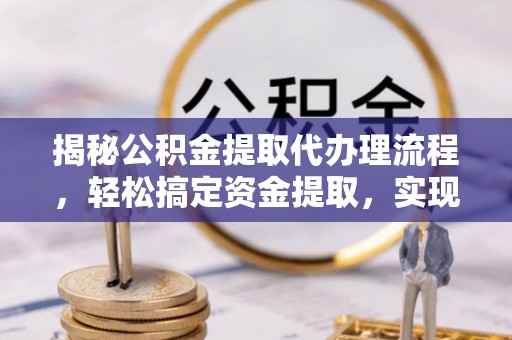 六枝揭秘公积金提取代办理流程，轻松搞定资金提取，实现财务自由