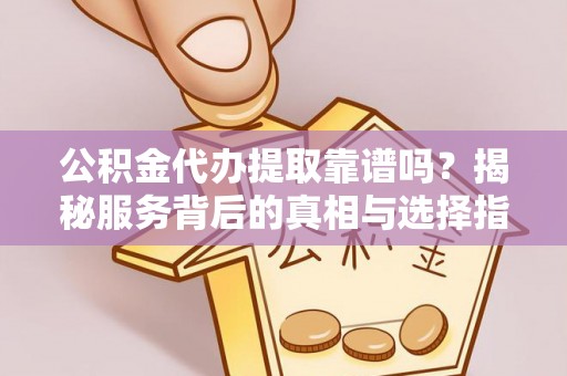 六枝公积金代办提取靠谱吗？揭秘服务背后的真相与选择指南