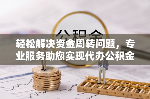 六枝轻松解决资金周转问题，专业服务助您实现代办公积金提取